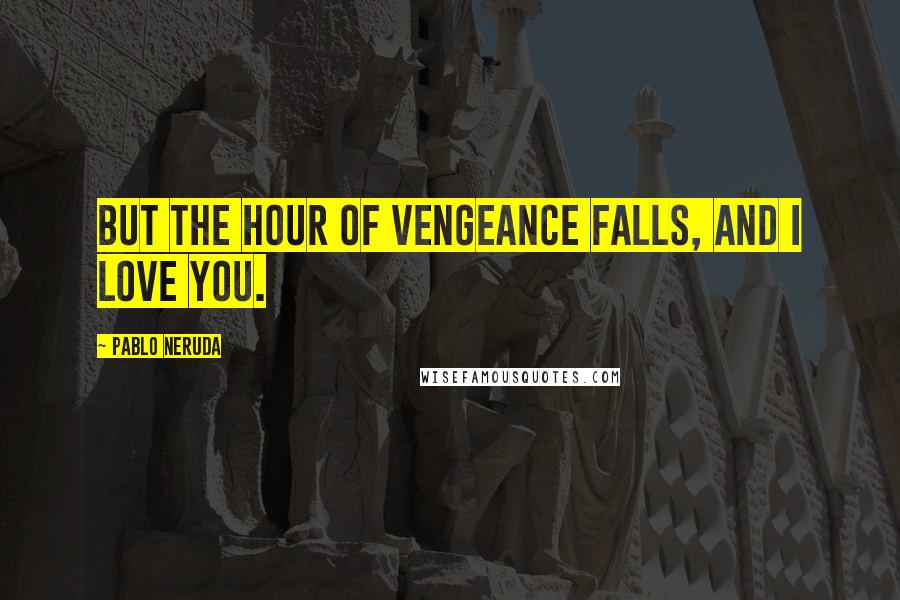 Pablo Neruda quotes: But the hour of vengeance falls, and I love you.