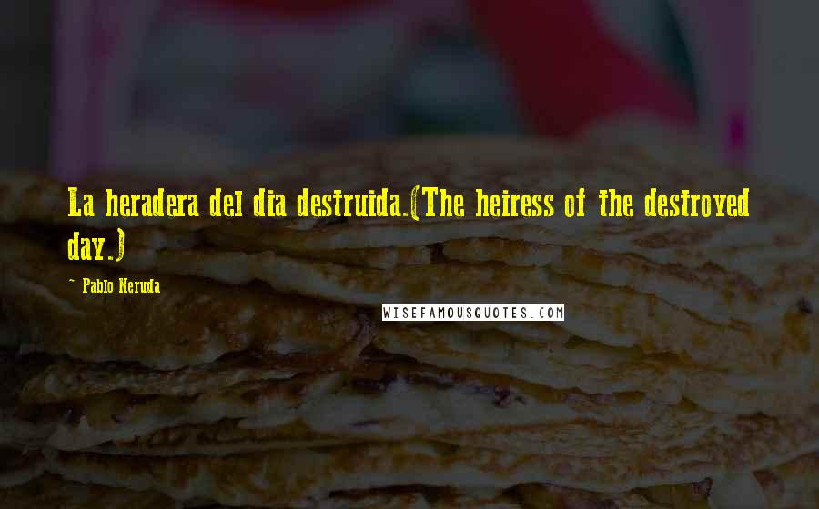 Pablo Neruda quotes: La heradera del dia destruida.(The heiress of the destroyed day.)