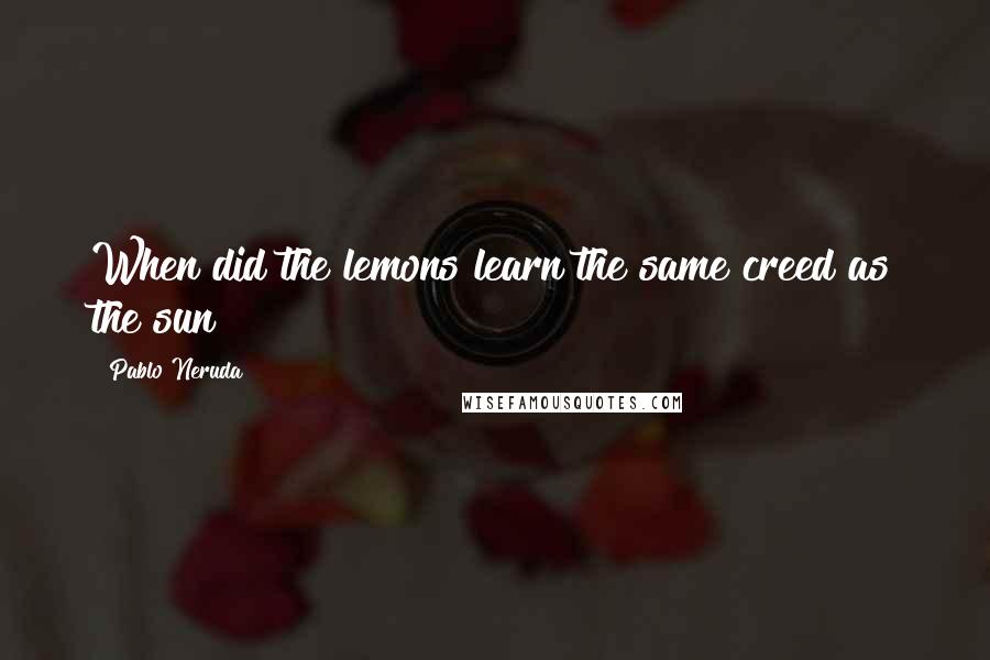 Pablo Neruda quotes: When did the lemons learn the same creed as the sun?