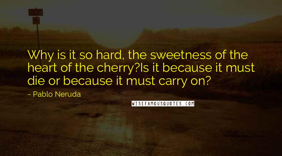 Pablo Neruda quotes: Why is it so hard, the sweetness of the heart of the cherry?Is it because it must die or because it must carry on?