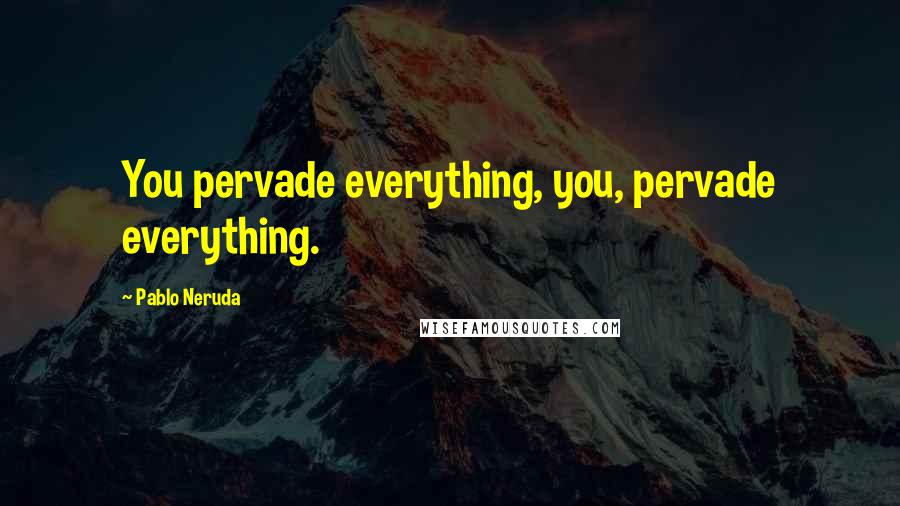 Pablo Neruda quotes: You pervade everything, you, pervade everything.