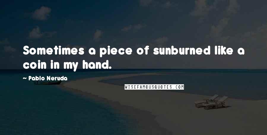 Pablo Neruda quotes: Sometimes a piece of sunburned like a coin in my hand.