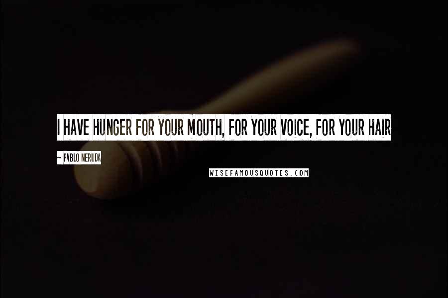Pablo Neruda quotes: I have hunger for your mouth, for your voice, for your hair