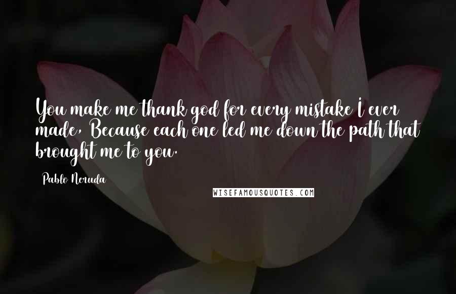Pablo Neruda quotes: You make me thank god for every mistake I ever made, Because each one led me down the path that brought me to you.