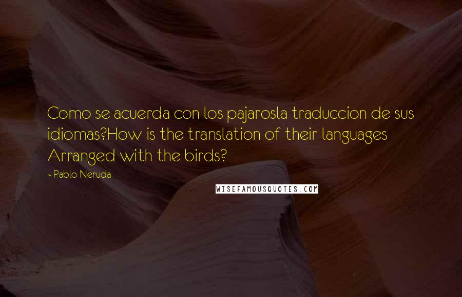 Pablo Neruda quotes: Como se acuerda con los pajarosla traduccion de sus idiomas?How is the translation of their languages Arranged with the birds?