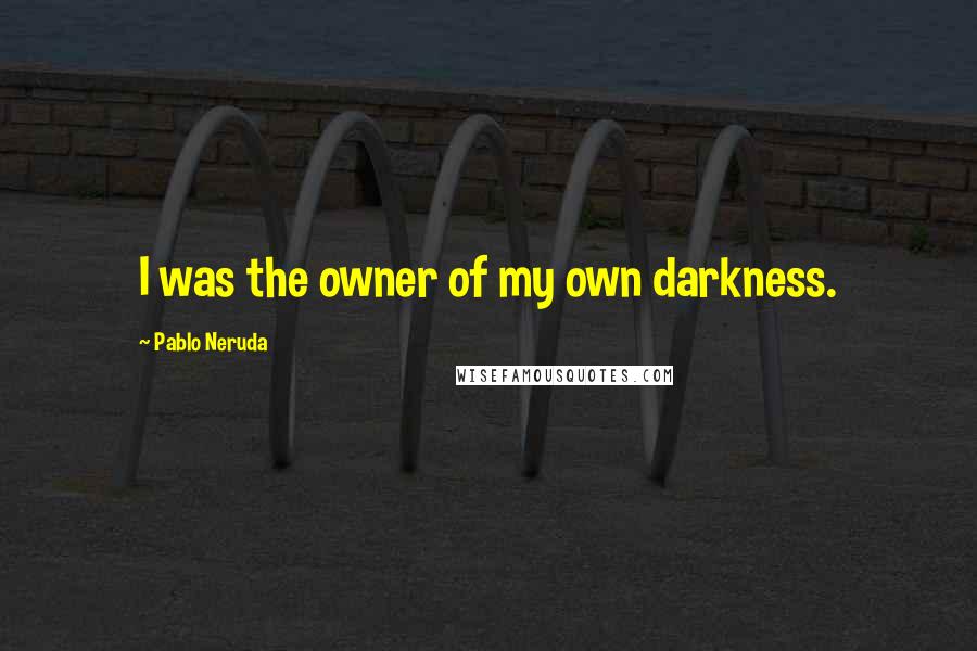 Pablo Neruda quotes: I was the owner of my own darkness.