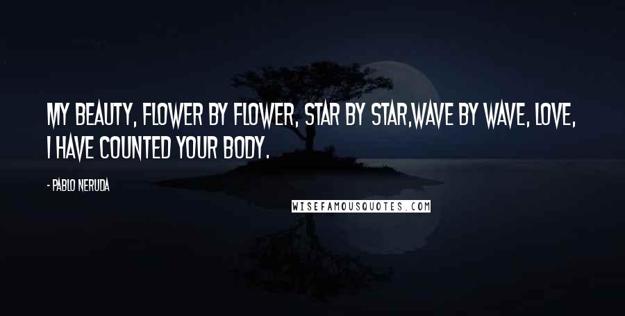 Pablo Neruda quotes: My beauty, flower by flower, star by star,wave by wave, love, I have counted your body.