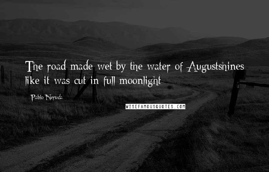 Pablo Neruda quotes: The road made wet by the water of Augustshines like it was cut in full moonlight