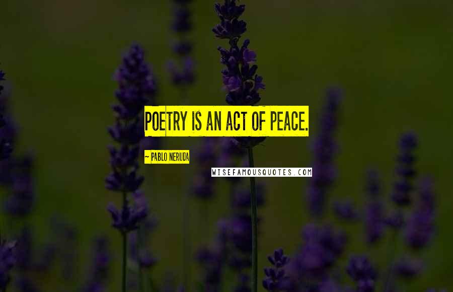 Pablo Neruda quotes: Poetry is an act of peace.