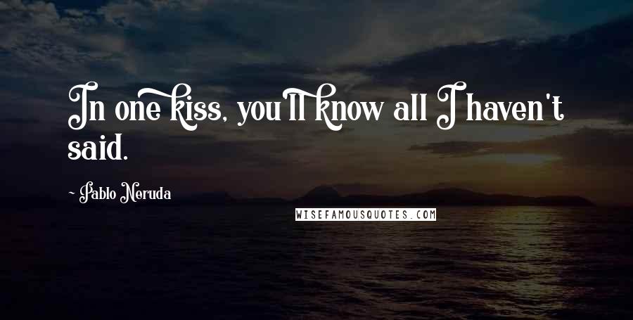 Pablo Neruda quotes: In one kiss, you'll know all I haven't said.