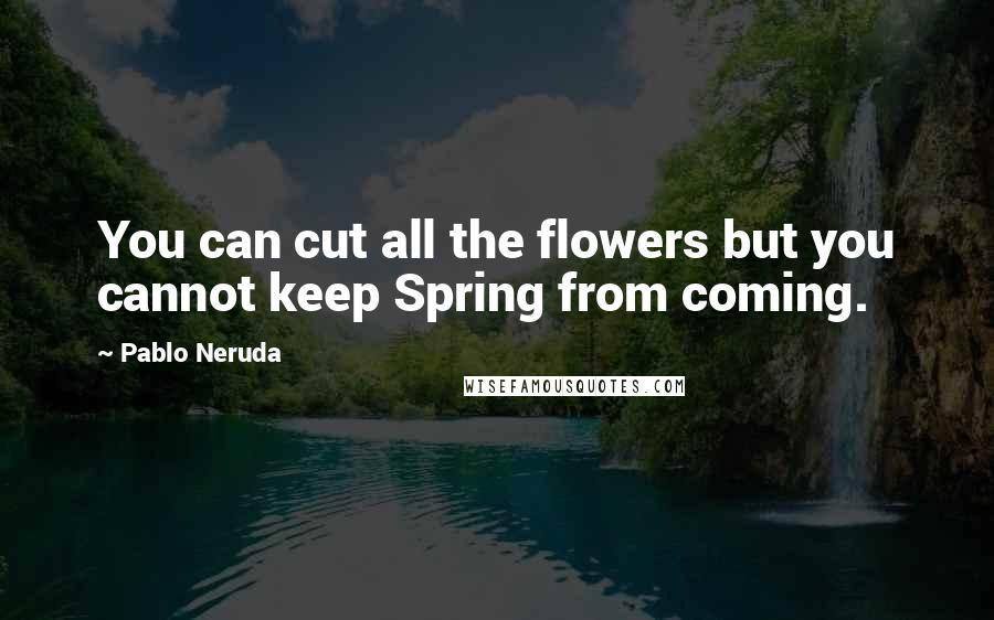 Pablo Neruda quotes: You can cut all the flowers but you cannot keep Spring from coming.