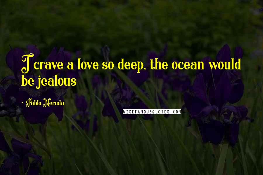 Pablo Neruda quotes: I crave a love so deep, the ocean would be jealous
