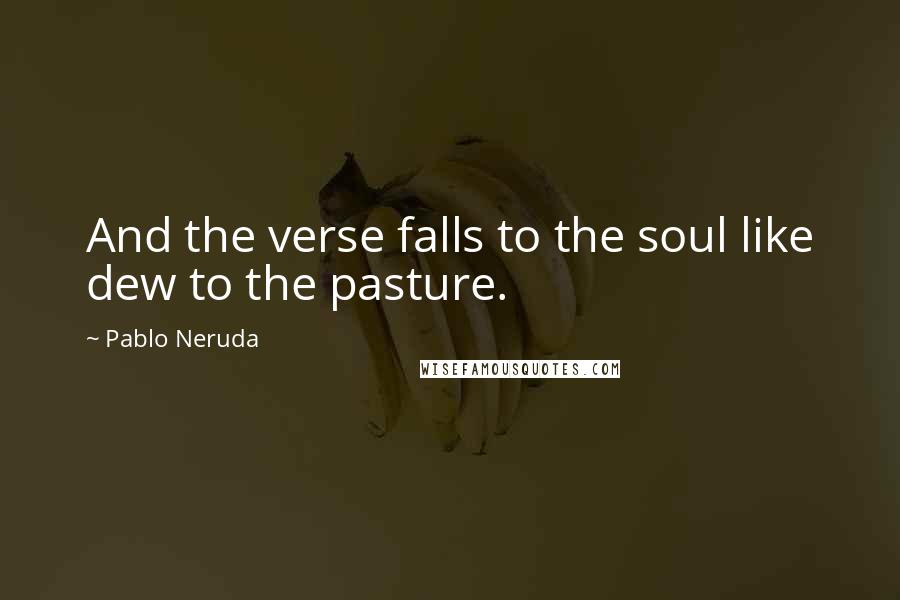 Pablo Neruda quotes: And the verse falls to the soul like dew to the pasture.