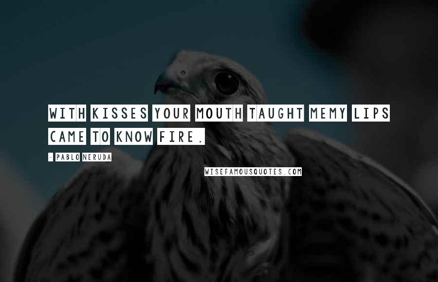 Pablo Neruda quotes: With kisses your mouth taught memy lips came to know fire.