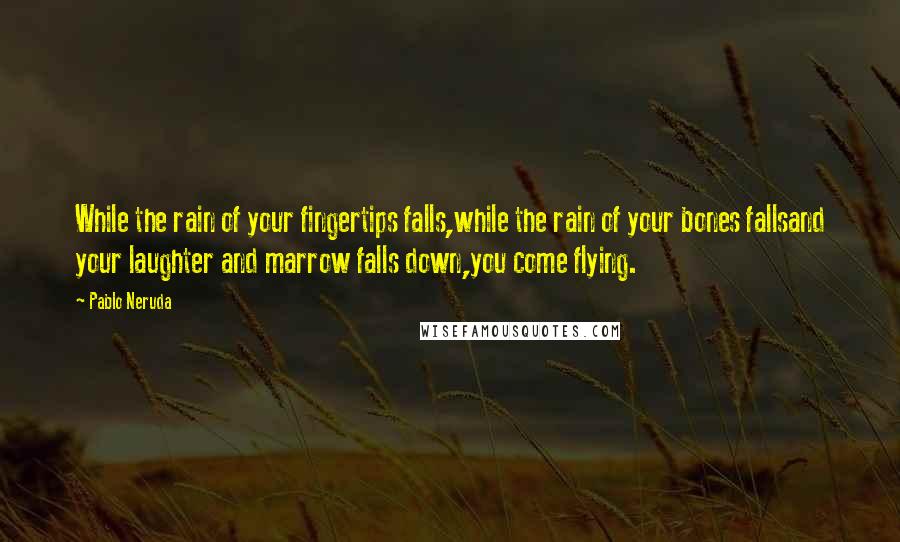Pablo Neruda quotes: While the rain of your fingertips falls,while the rain of your bones fallsand your laughter and marrow falls down,you come flying.