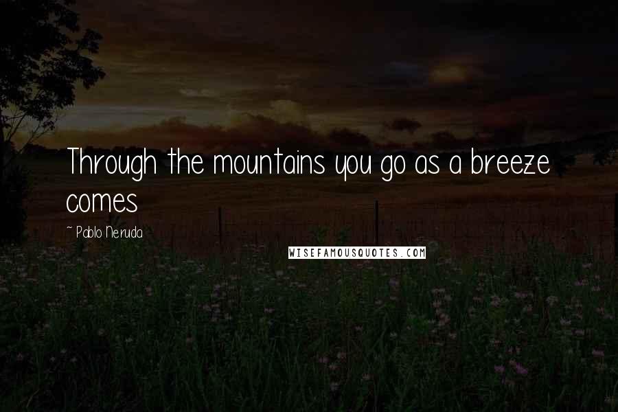 Pablo Neruda quotes: Through the mountains you go as a breeze comes