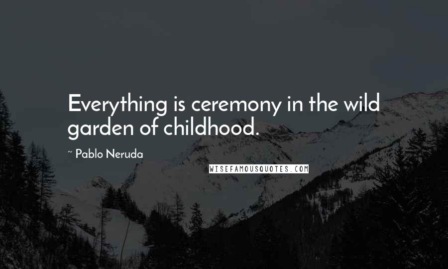 Pablo Neruda quotes: Everything is ceremony in the wild garden of childhood.