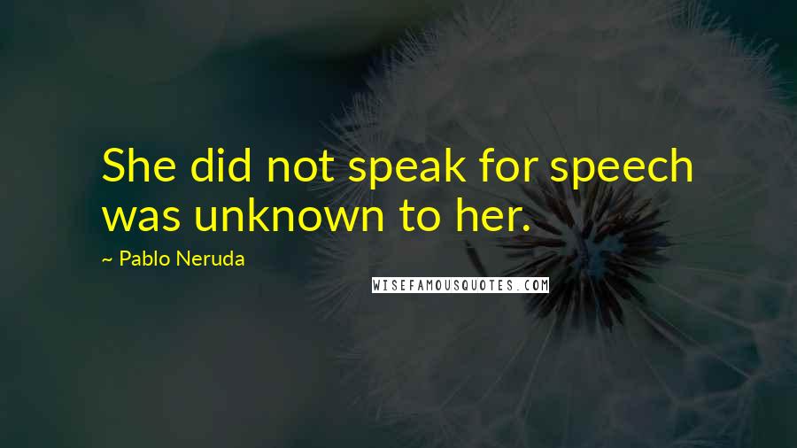 Pablo Neruda quotes: She did not speak for speech was unknown to her.