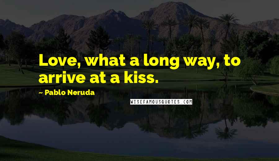 Pablo Neruda quotes: Love, what a long way, to arrive at a kiss.