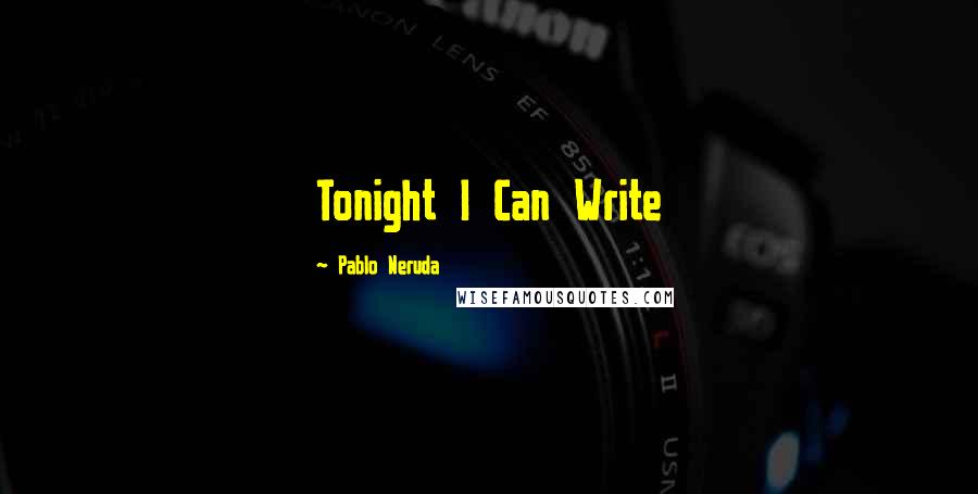 Pablo Neruda quotes: Tonight I Can Write