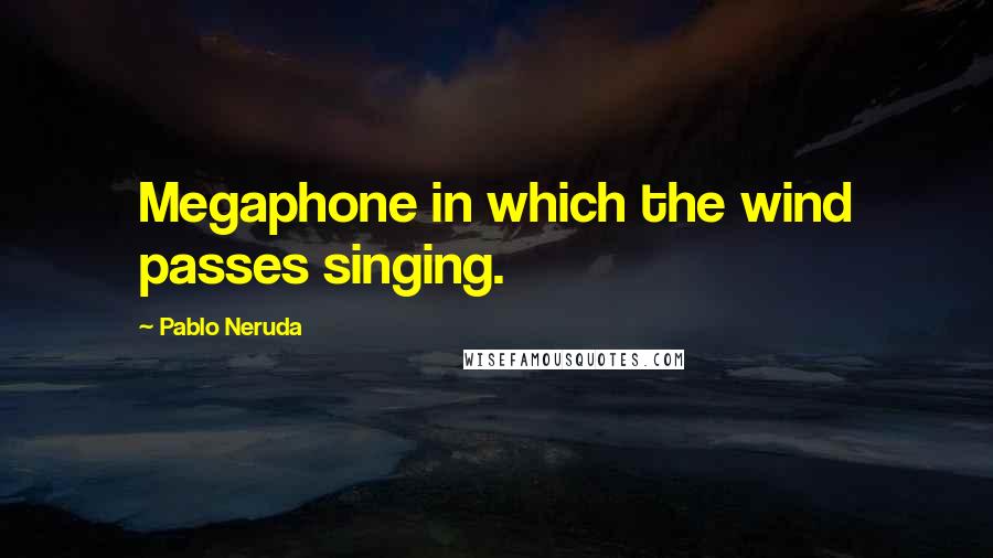 Pablo Neruda quotes: Megaphone in which the wind passes singing.