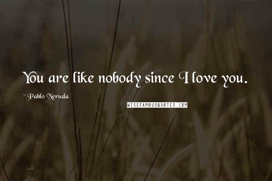 Pablo Neruda quotes: You are like nobody since I love you.