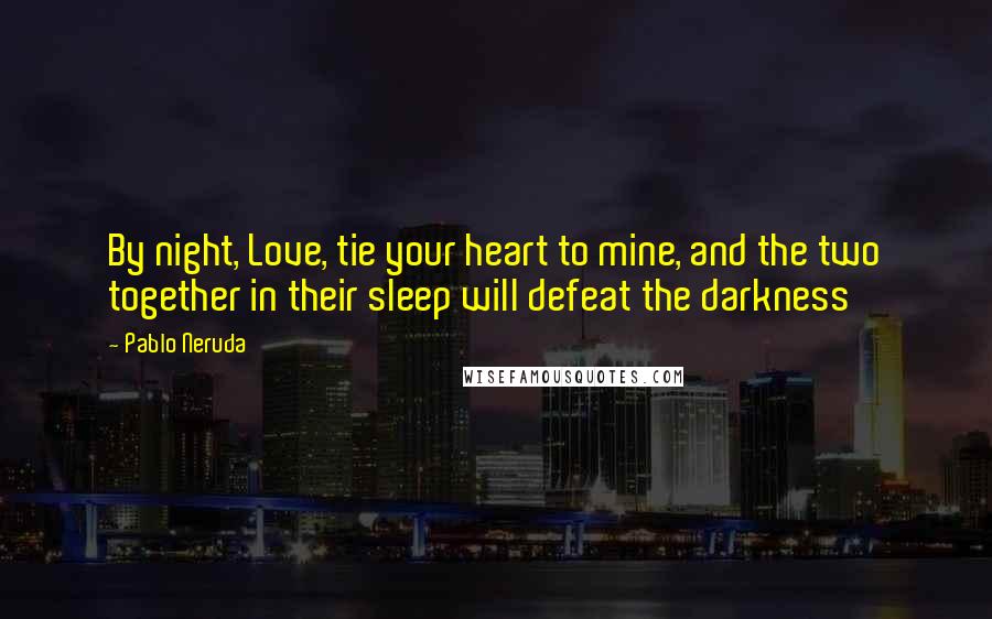 Pablo Neruda quotes: By night, Love, tie your heart to mine, and the two together in their sleep will defeat the darkness