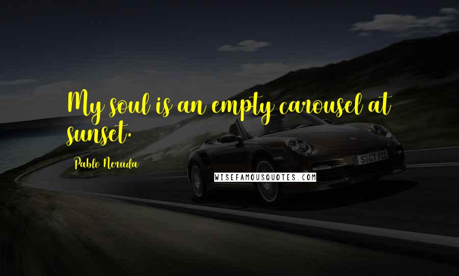 Pablo Neruda quotes: My soul is an empty carousel at sunset.