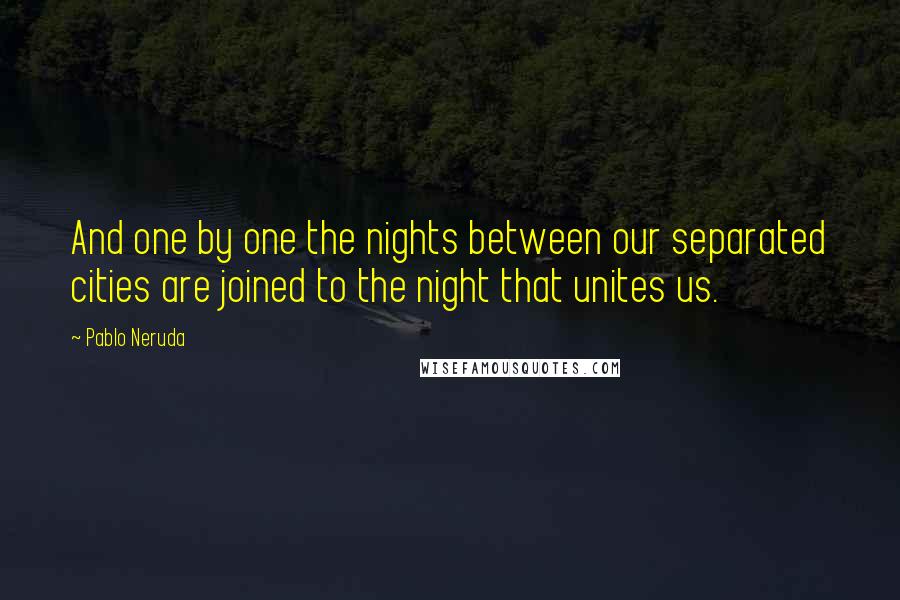 Pablo Neruda quotes: And one by one the nights between our separated cities are joined to the night that unites us.