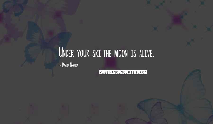 Pablo Neruda quotes: Under your ski the moon is alive.
