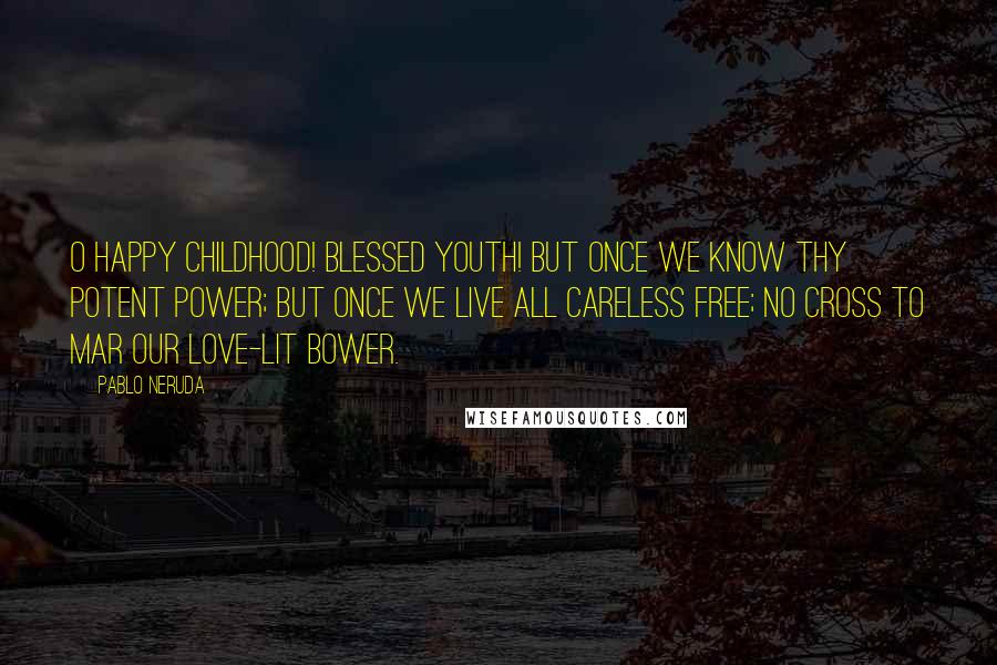 Pablo Neruda quotes: O happy childhood! blessed youth! But once we know thy potent power; But once we live all careless free; No cross to mar our love-lit bower.