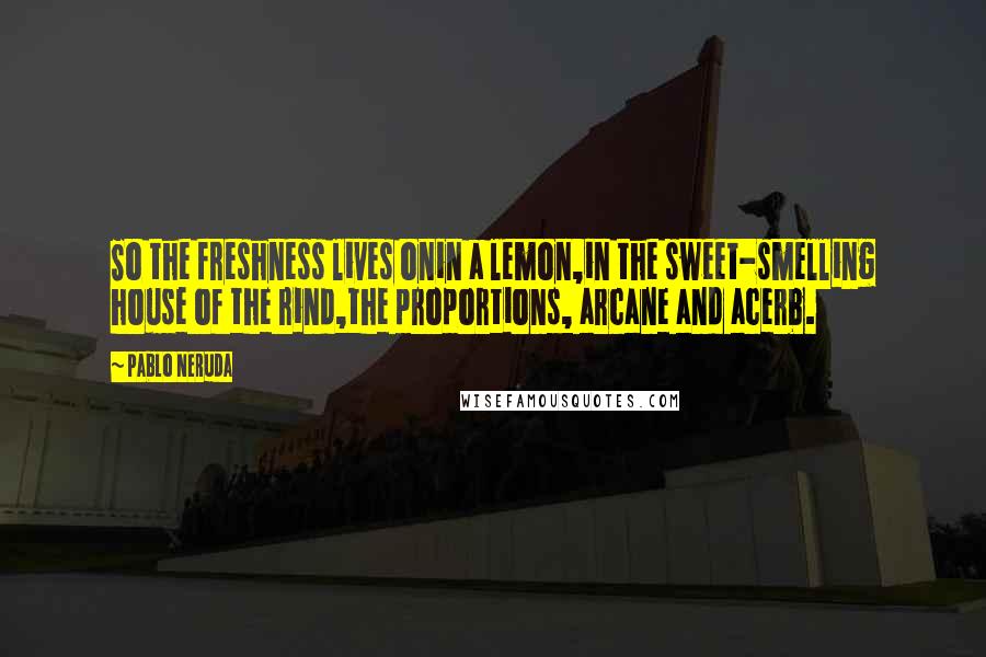 Pablo Neruda quotes: So the freshness lives onin a lemon,in the sweet-smelling house of the rind,the proportions, arcane and acerb.