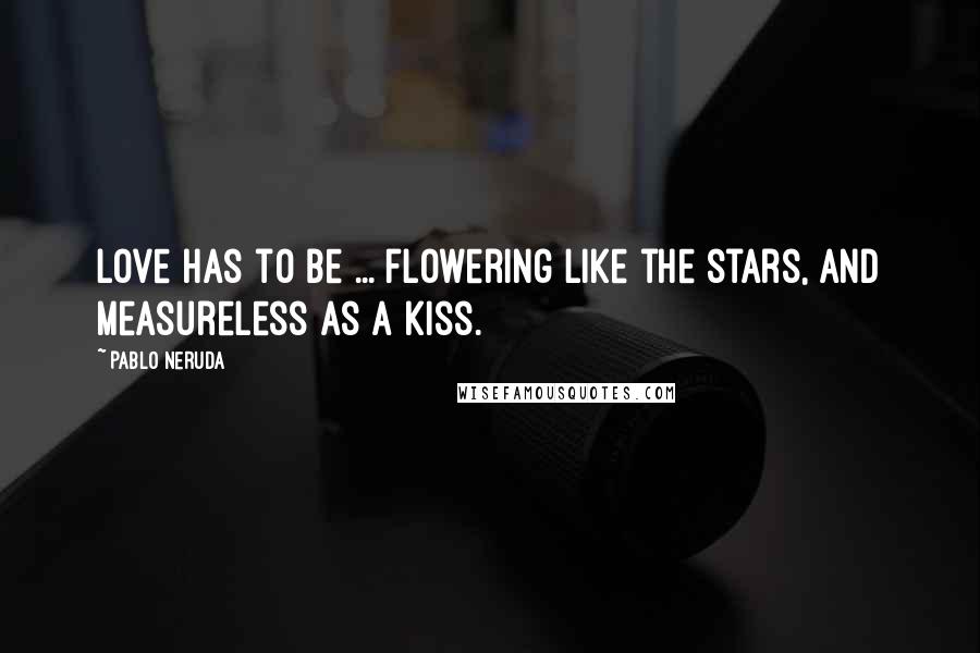 Pablo Neruda quotes: Love has to be ... flowering like the stars, and measureless as a kiss.