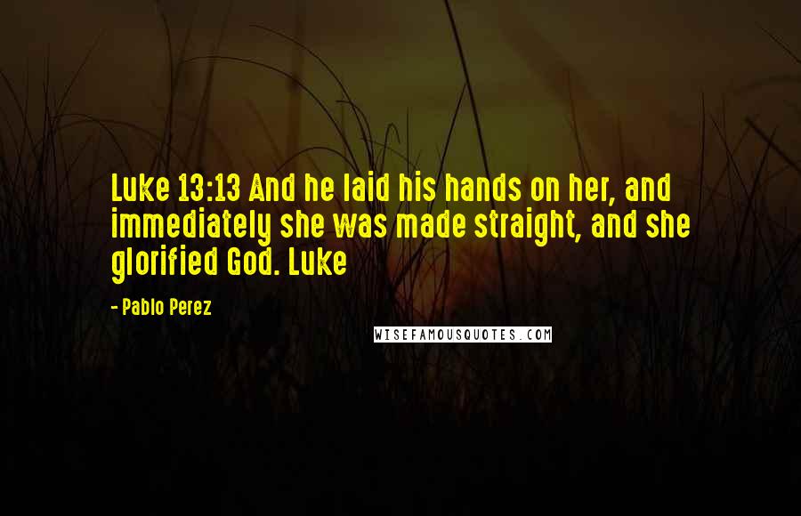 Pablo Perez quotes: Luke 13:13 And he laid his hands on her, and immediately she was made straight, and she glorified God. Luke