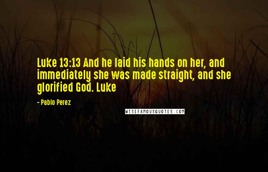 Pablo Perez quotes: Luke 13:13 And he laid his hands on her, and immediately she was made straight, and she glorified God. Luke Pablo Perez quotes: Luke 13:13 And he laid his hands on her, and immediately she was made straight, and she glorified God. Luke