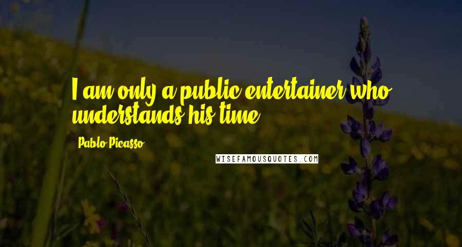 Pablo Picasso quotes: I am only a public entertainer who understands his time.