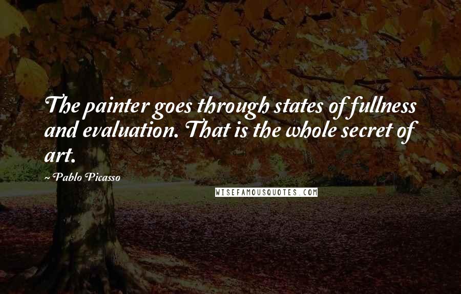 Pablo Picasso quotes: The painter goes through states of fullness and evaluation. That is the whole secret of art.