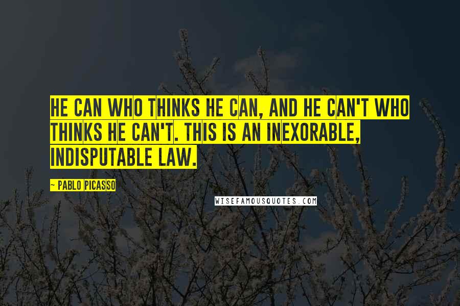 Pablo Picasso quotes: He can who thinks he can, and he can't who thinks he can't. This is an inexorable, indisputable law.