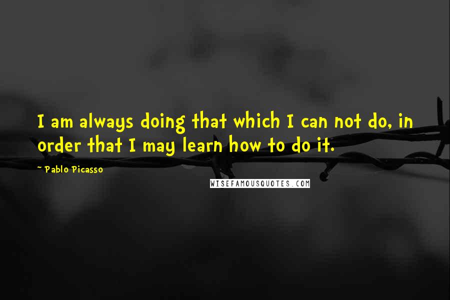 Pablo Picasso quotes: I am always doing that which I can not do, in order that I may learn how to do it.