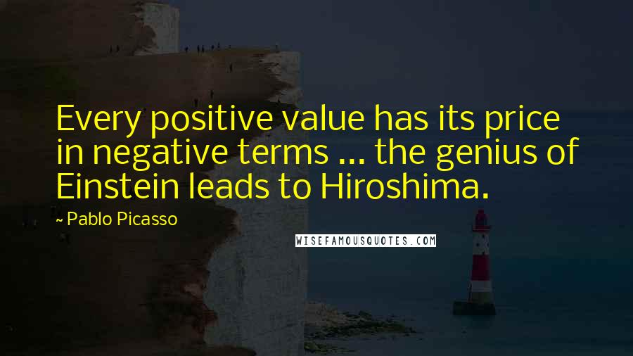 Pablo Picasso quotes: Every positive value has its price in negative terms ... the genius of Einstein leads to Hiroshima.