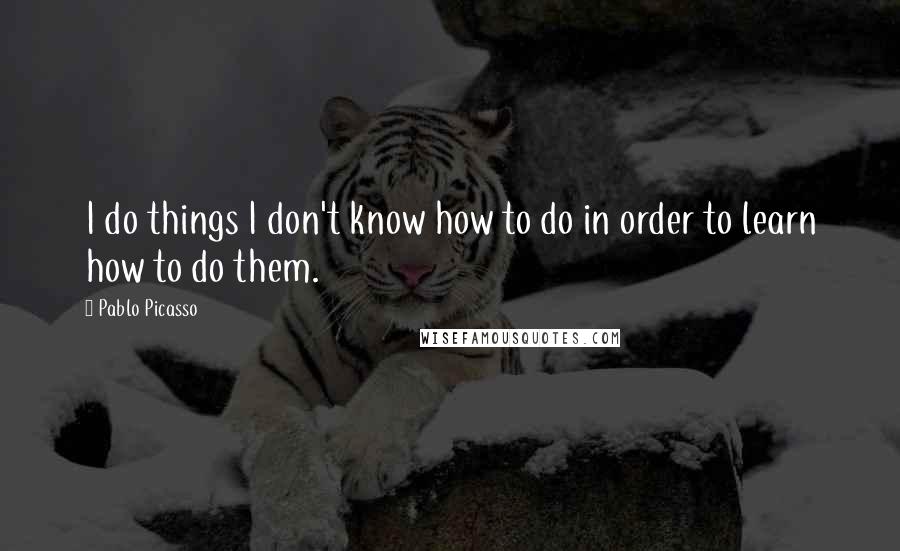 Pablo Picasso quotes: I do things I don't know how to do in order to learn how to do them.