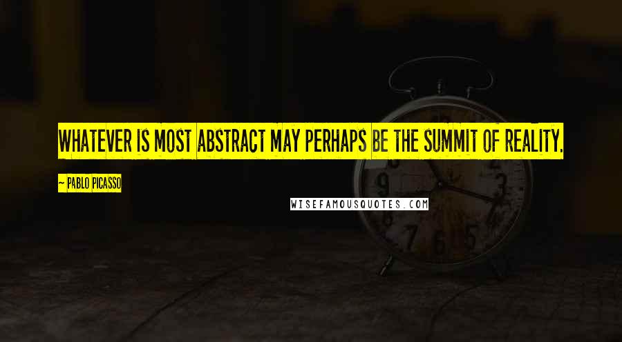 Pablo Picasso quotes: Whatever is most abstract may perhaps be the summit of reality.