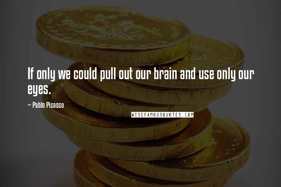 Pablo Picasso quotes: If only we could pull out our brain and use only our eyes.