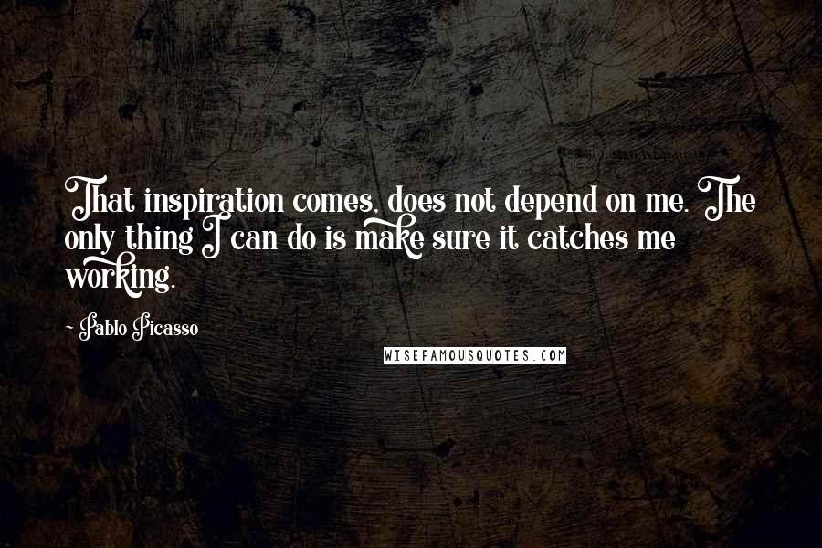 Pablo Picasso quotes: That inspiration comes, does not depend on me. The only thing I can do is make sure it catches me working.