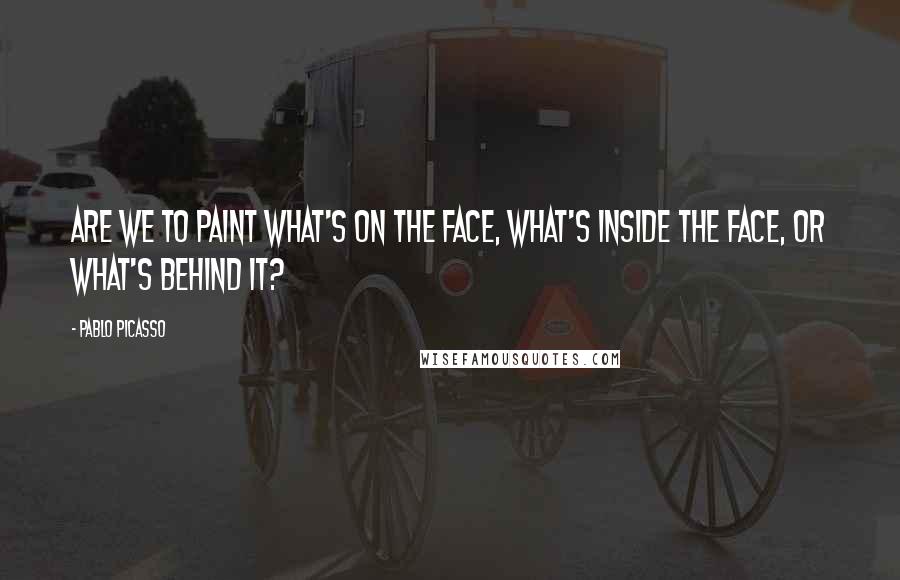 Pablo Picasso quotes: Are we to paint what's on the face, what's inside the face, or what's behind it?