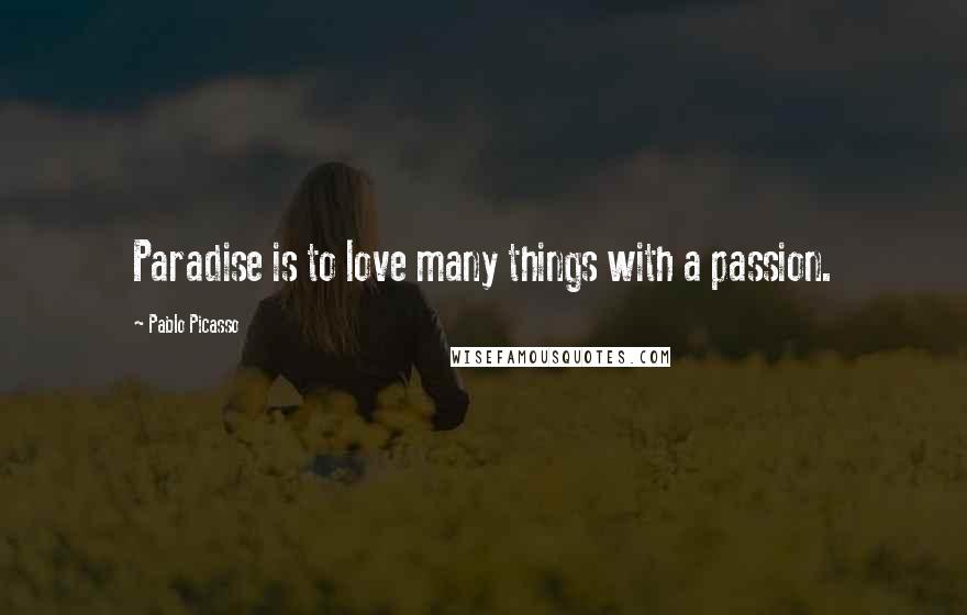 Pablo Picasso quotes: Paradise is to love many things with a passion.