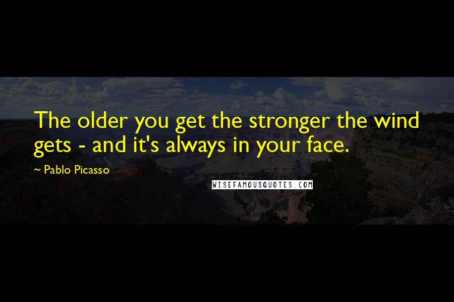Pablo Picasso quotes: The older you get the stronger the wind gets - and it's always in your face.