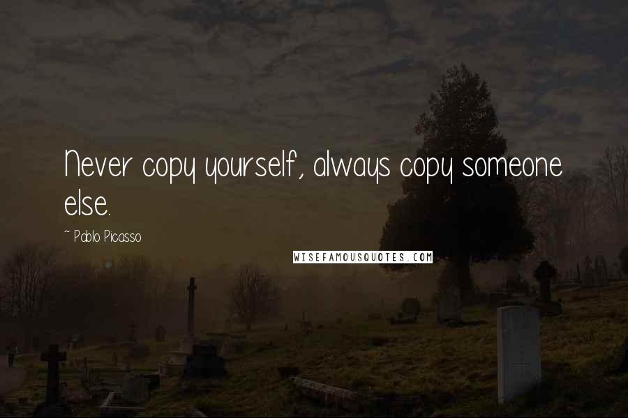 Pablo Picasso quotes: Never copy yourself, always copy someone else.