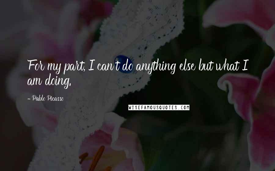 Pablo Picasso quotes: For my part, I can't do anything else but what I am doing.