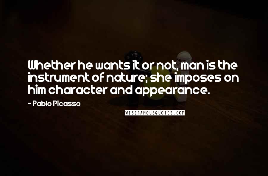 Pablo Picasso quotes: Whether he wants it or not, man is the instrument of nature; she imposes on him character and appearance.